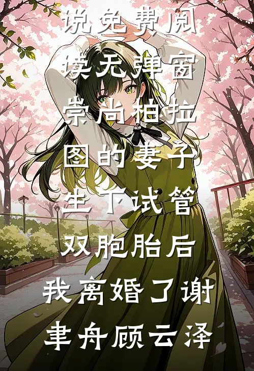 崇尚柏拉图的妻子生下试管双胞胎后，我离婚了(谢聿舟顾云泽)完本完结小说_免费阅读无弹窗崇尚柏拉图的妻子生下试管双胞胎后，我离婚了谢聿舟顾云泽