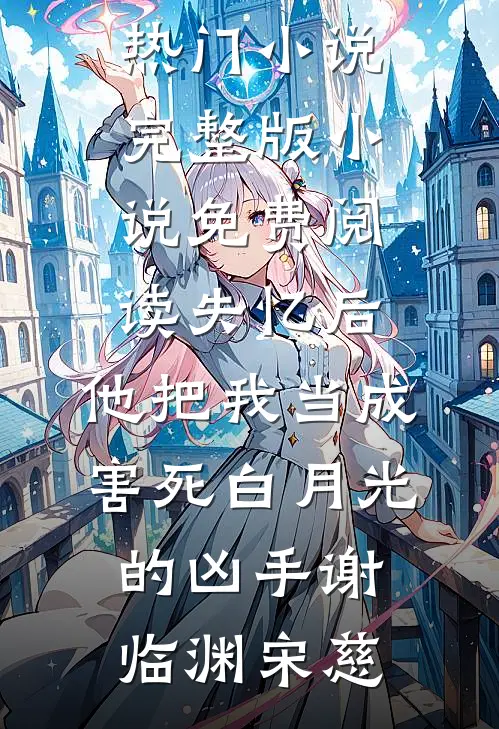 失忆后，他把我当成害死白月光的凶手(谢临渊宋慈)网络热门小说_完整版小说免费阅读失忆后，他把我当成害死白月光的凶手谢临渊宋慈