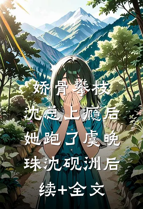 娇骨攀枝，沈总上瘾后她跑了虞晚珠沈砚洲后续+全文