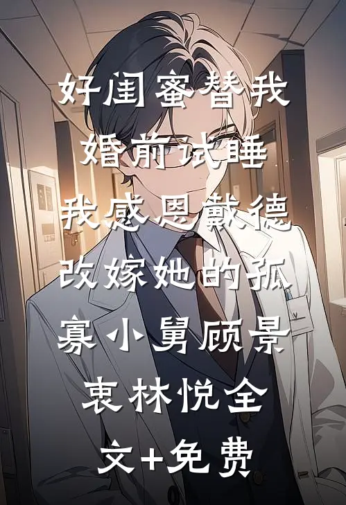 好闺蜜替我婚前试睡，我感恩戴德改嫁她的孤寡小舅顾景衷林悦全文+免费