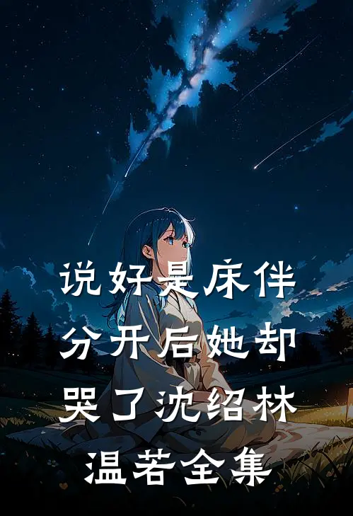 说好是床伴，分开后她却哭了沈绍林温若全集
