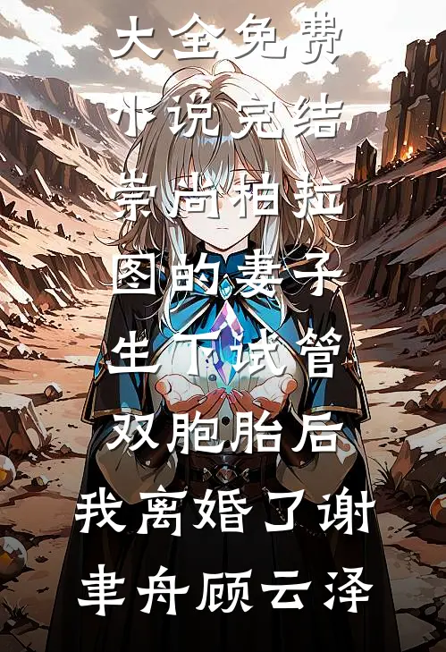 崇尚柏拉图的妻子生下试管双胞胎后，我离婚了谢聿舟顾云泽完结小说大全_免费小说完结崇尚柏拉图的妻子生下试管双胞胎后，我离婚了(谢聿舟顾云泽)