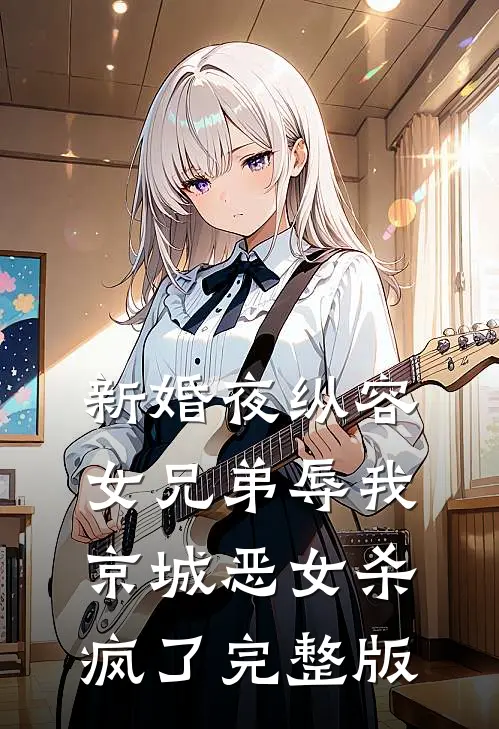 新婚夜纵容女兄弟辱我，京城恶女杀疯了完整版