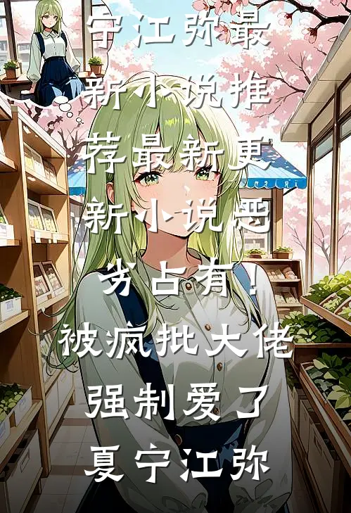 恶劣占有！被疯批大佬强制爱了夏宁江弥最新小说推荐_最新更新小说恶劣占有！被疯批大佬强制爱了夏宁江弥
