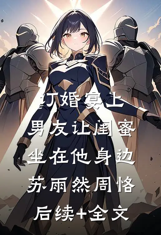 订婚宴上，男友让闺蜜坐在他身边苏雨然周恪后续+全文