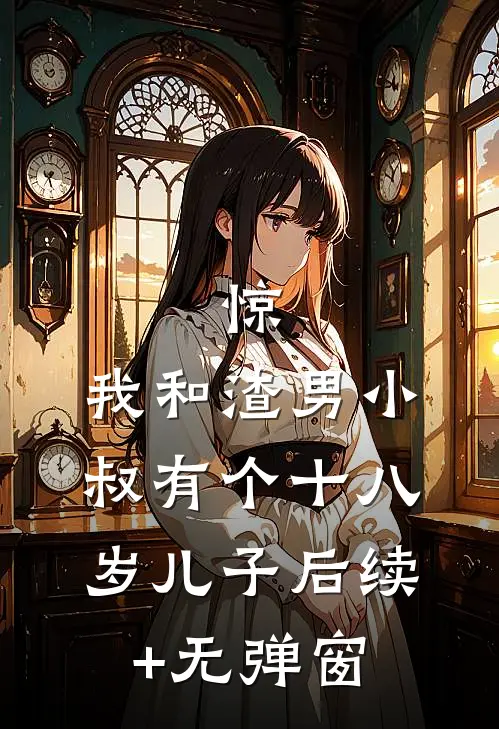 惊，我和渣男小叔有个十八岁儿子后续+无弹窗