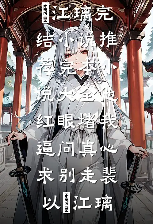 他红眼堵我，逼问真心求别走裴以㫥江璃完结小说推荐_完本小说大全他红眼堵我，逼问真心求别走裴以㫥江璃