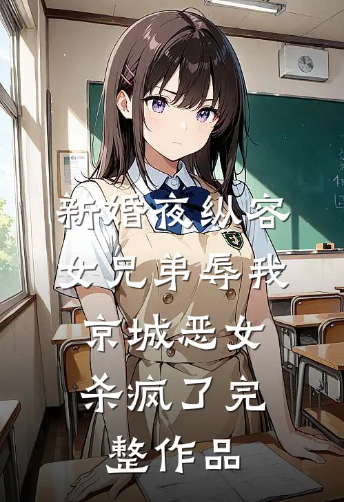新婚夜纵容女兄弟辱我，京城恶女杀疯了完整作品