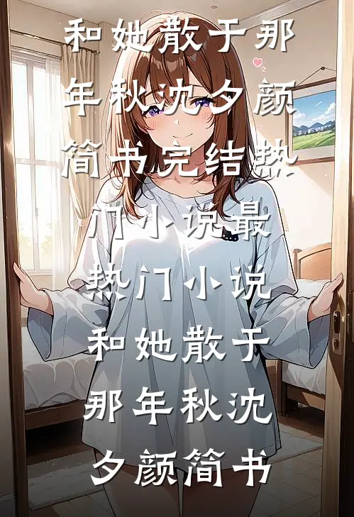 和她散于那年秋(沈夕颜简书)完结热门小说_最热门小说和她散于那年秋沈夕颜简书