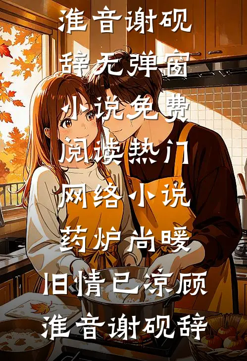 药炉尚暖，旧情已凉(顾淮音谢砚辞)无弹窗小说免费阅读_热门网络小说药炉尚暖，旧情已凉(顾淮音谢砚辞)