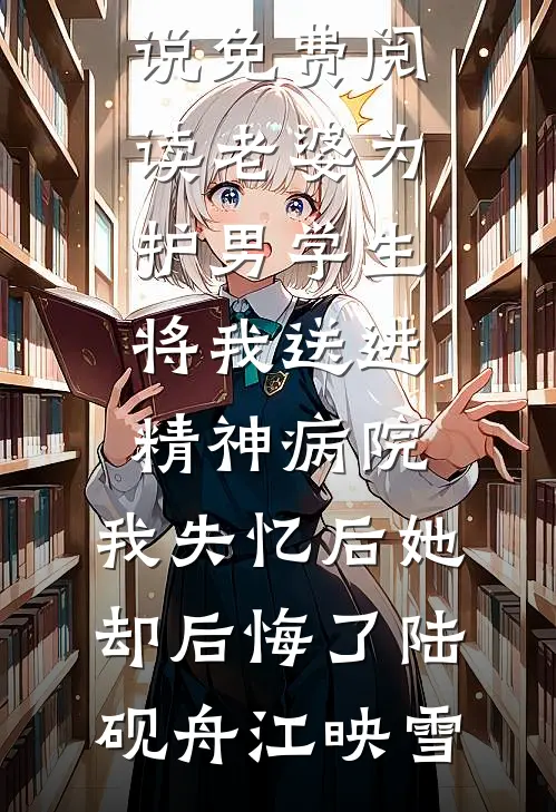 老婆为护男学生将我送进精神病院，我失忆后她却后悔了陆砚舟江映雪完本小说大全_完本小说免费阅读老婆为护男学生将我送进精神病院，我失忆后她却后悔了陆砚舟江映雪