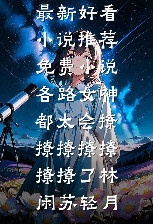 各路女神都太会撩撩撩撩撩撩撩了(林闲苏轻月)最新好看小说推荐_免费小说各路女神都太会撩撩撩撩撩撩撩了(林闲苏轻月)