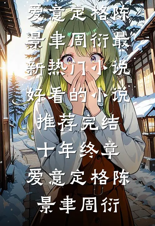 十年终章，爱意定格陈景聿周衍最新热门小说_好看的小说推荐完结十年终章，爱意定格陈景聿周衍