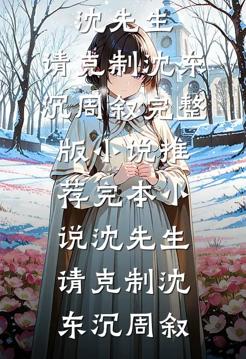 沈先生，请克制(沈东沉周叙)完整版小说_推荐完本小说沈先生，请克制沈东沉周叙