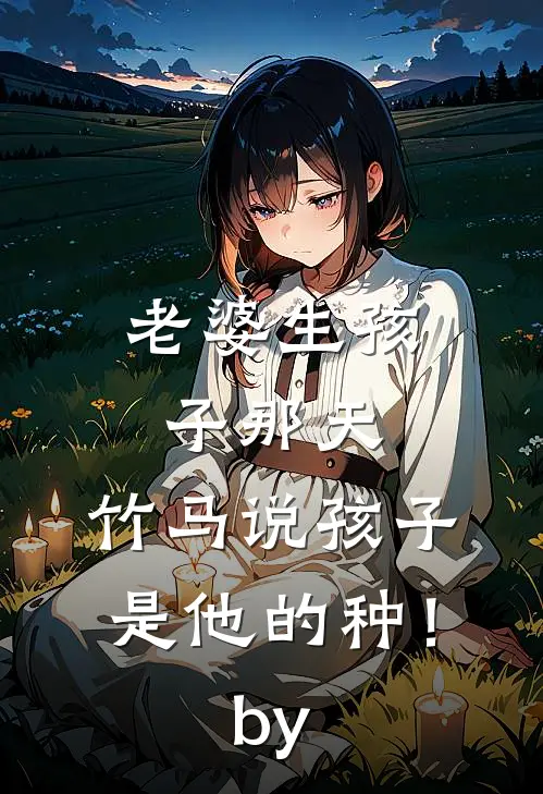 老婆生孩子那天，竹马说孩子是他的种！by