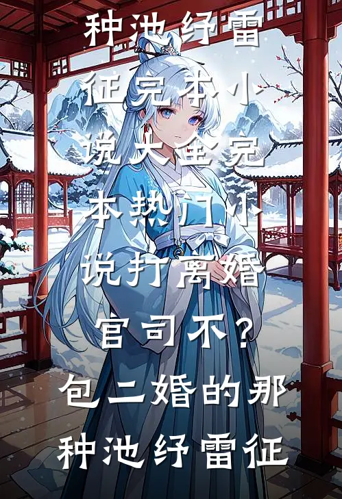 打离婚官司不？包二婚的那种池纾雷征完本小说大全_完本热门小说打离婚官司不？包二婚的那种池纾雷征