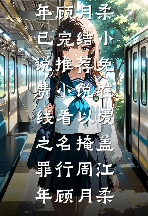 以爱之名掩盖罪行(周江年顾月柔)已完结小说推荐_免费小说在线看以爱之名掩盖罪行周江年顾月柔
