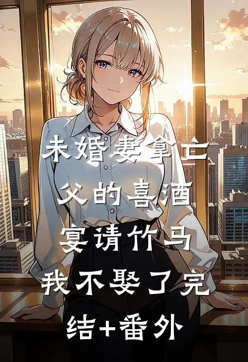 未婚妻拿亡父的喜酒宴请竹马，我不娶了完结+番外