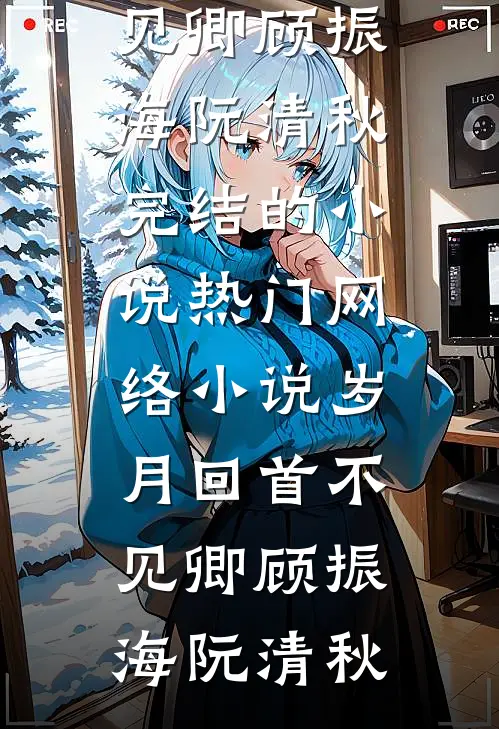 岁月回首不见卿顾振海阮清秋完结的小说_热门网络小说岁月回首不见卿(顾振海阮清秋)