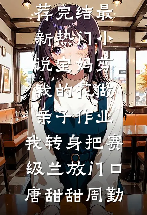 宝妈剪我的花做亲子作业，我转身把赛级兰放门口(唐甜甜周勤)小说推荐完结_最新热门小说宝妈剪我的花做亲子作业，我转身把赛级兰放门口唐甜甜周勤