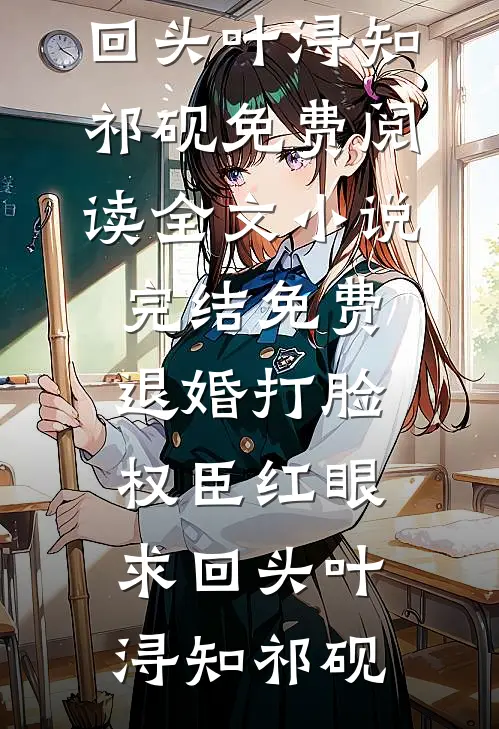 退婚打脸，权臣红眼求回头叶浔知祁砚免费阅读全文_小说完结免费退婚打脸，权臣红眼求回头叶浔知祁砚