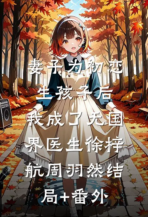 妻子为初恋生孩子后，我成了无国界医生徐梓航周羽然结局+番外