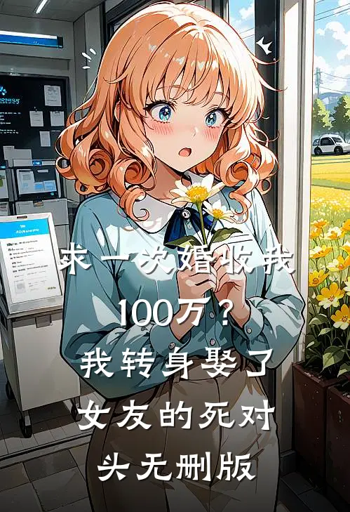 求一次婚收我100万？我转身娶了女友的死对头无删版