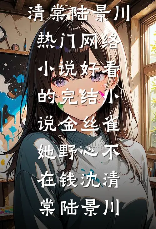 金丝雀她野心不在钱沈清棠陆景川热门网络小说_好看的完结小说金丝雀她野心不在钱(沈清棠陆景川)
