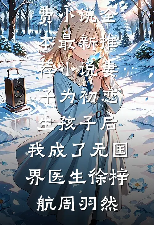 妻子为初恋生孩子后，我成了无国界医生徐梓航周羽然免费小说全本_最新推荐小说妻子为初恋生孩子后，我成了无国界医生(徐梓航周羽然)