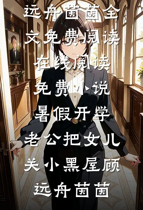 暑假开学，老公把女儿关小黑屋顾远舟茵茵全文免费阅读_在线阅读免费小说暑假开学，老公把女儿关小黑屋(顾远舟茵茵)
