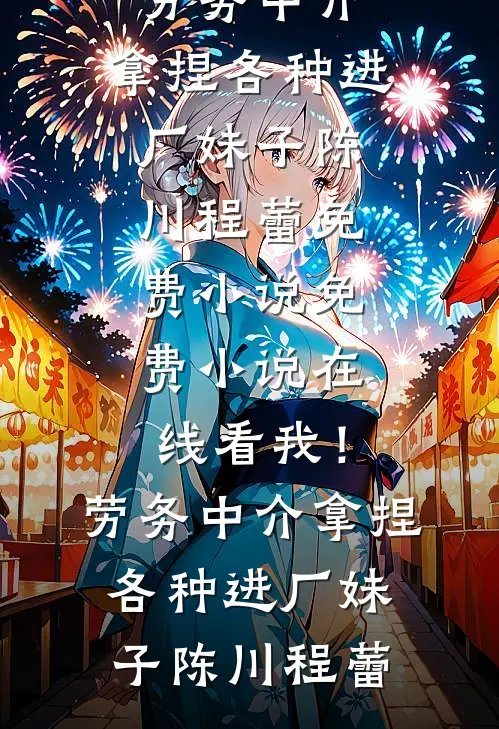 我！劳务中介，拿捏各种进厂妹子(陈川程蕾)免费小说_免费小说在线看我！劳务中介，拿捏各种进厂妹子陈川程蕾