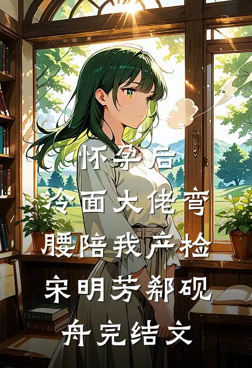 怀孕后，冷面大佬弯腰陪我产检宋明芳郗砚舟完结文