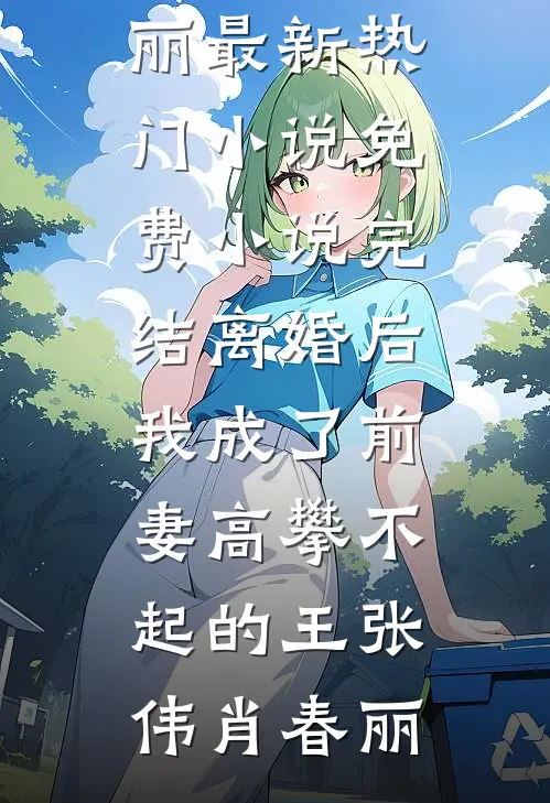 离婚后，我成了前妻高攀不起的王张伟肖春丽最新热门小说_免费小说完结离婚后，我成了前妻高攀不起的王(张伟肖春丽)
