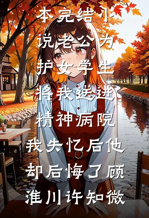 老公为护女学生将我送进精神病院，我失忆后他却后悔了顾淮川许知微热门小说免费阅读_完本完结小说老公为护女学生将我送进精神病院，我失忆后他却后悔了(顾淮川许知微)