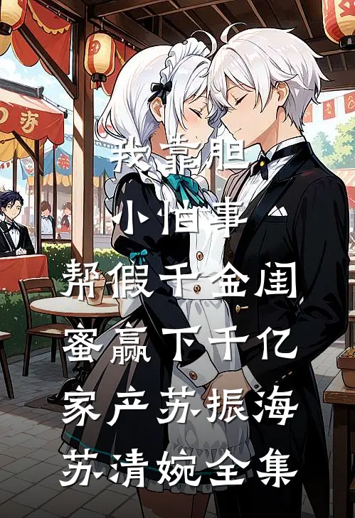 我靠胆小怕事，帮假千金闺蜜赢下千亿家产苏振海苏清婉全集