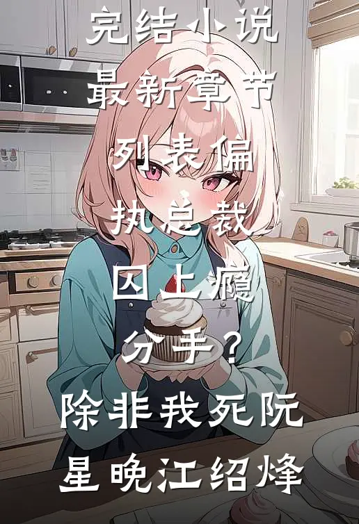 偏执总裁囚上瘾：分手？除非我死(阮星晚江绍烽)全本完结小说_最新章节列表偏执总裁囚上瘾：分手？除非我死(阮星晚江绍烽)