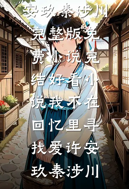 我不在回忆里寻找爱许安玖秦涉川完整版免费小说_完结好看小说我不在回忆里寻找爱许安玖秦涉川