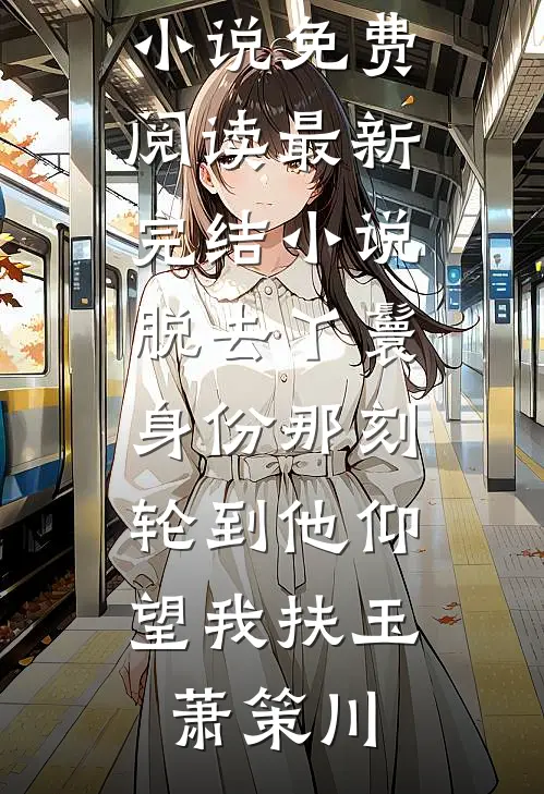 脱去丫鬟身份那刻，轮到他仰望我(扶玉萧策川)无弹窗小说免费阅读_最新完结小说脱去丫鬟身份那刻，轮到他仰望我(扶玉萧策川)