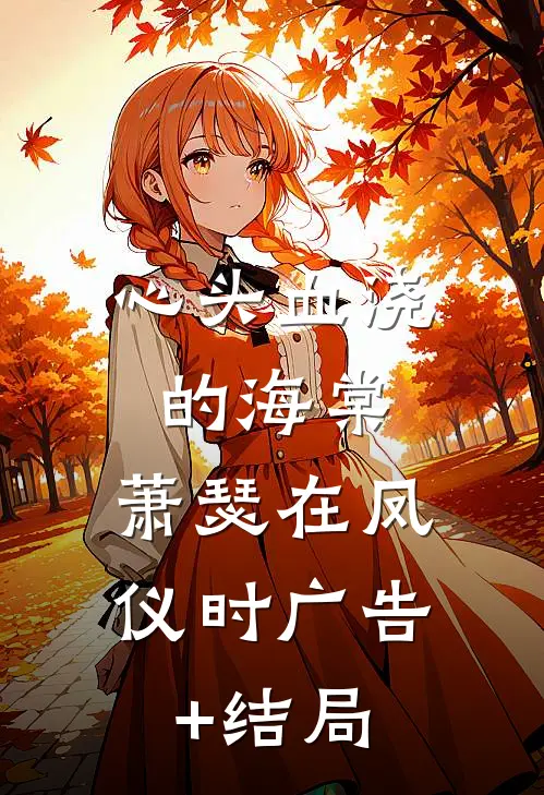 心头血浇的海棠，萧瑟在凤仪时广告+结局