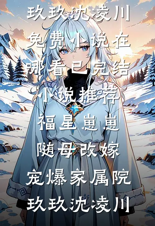 福星崽崽随母改嫁，宠爆家属院(玖玖沈凌川)免费小说在哪看_已完结小说推荐福星崽崽随母改嫁，宠爆家属院玖玖沈凌川