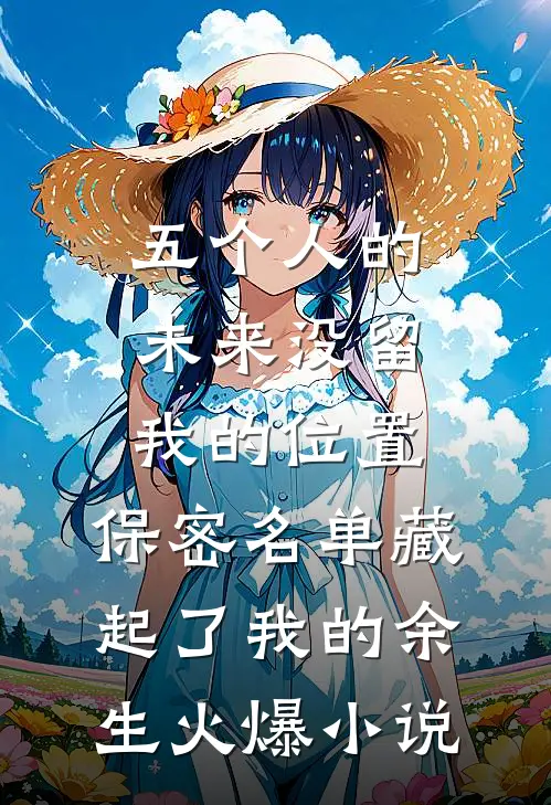 五个人的未来没留我的位置，保密名单藏起了我的余生火爆小说