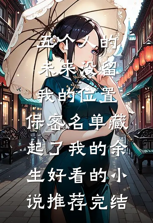 五个人的未来没留我的位置，保密名单藏起了我的余生好看的小说推荐完结