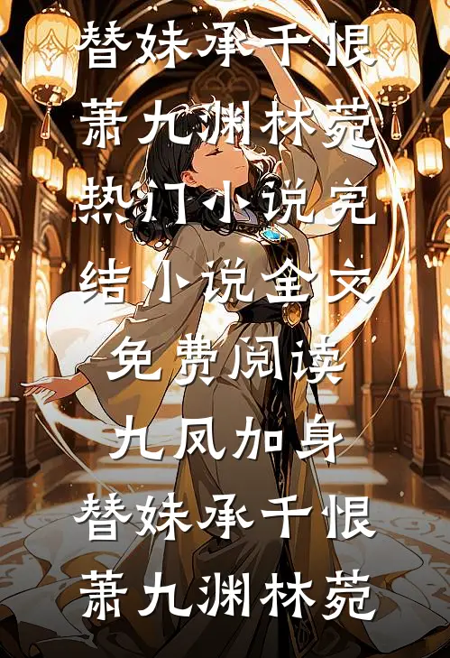 九凤加身，替妹承千恨萧九渊林菀热门小说完结_小说全文免费阅读九凤加身，替妹承千恨萧九渊林菀