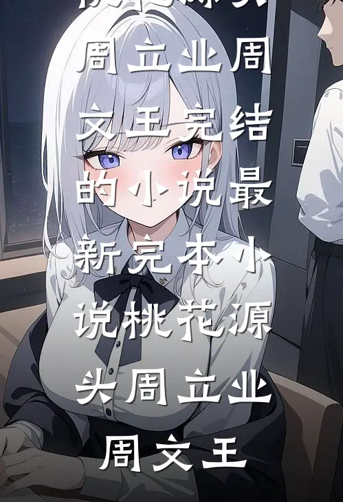 桃花源头周立业周文王完结的小说_最新完本小说桃花源头(周立业周文王)