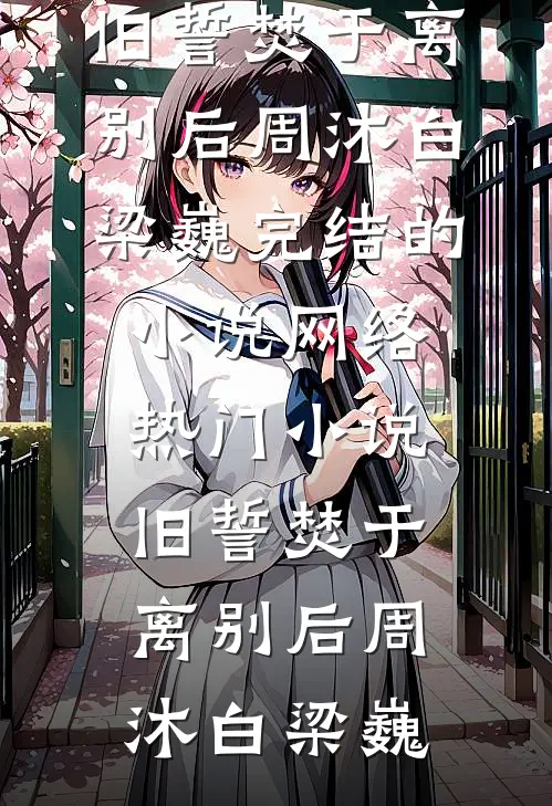 旧誓焚于离别后周沐白梁巍完结的小说_网络热门小说旧誓焚于离别后周沐白梁巍