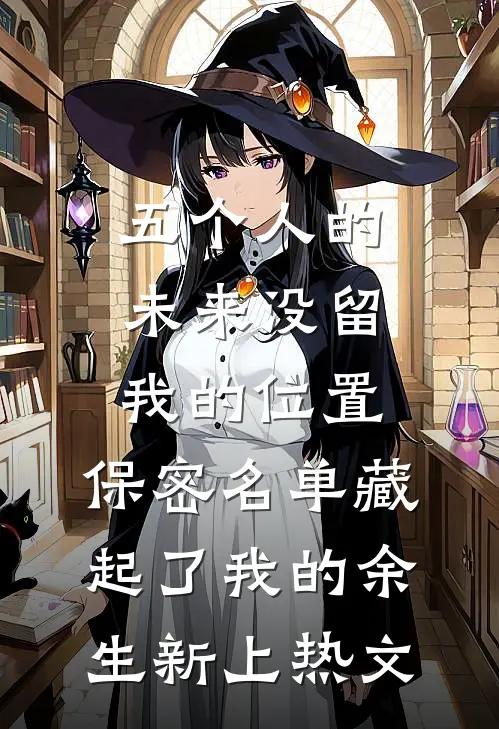 五个人的未来没留我的位置，保密名单藏起了我的余生新上热文