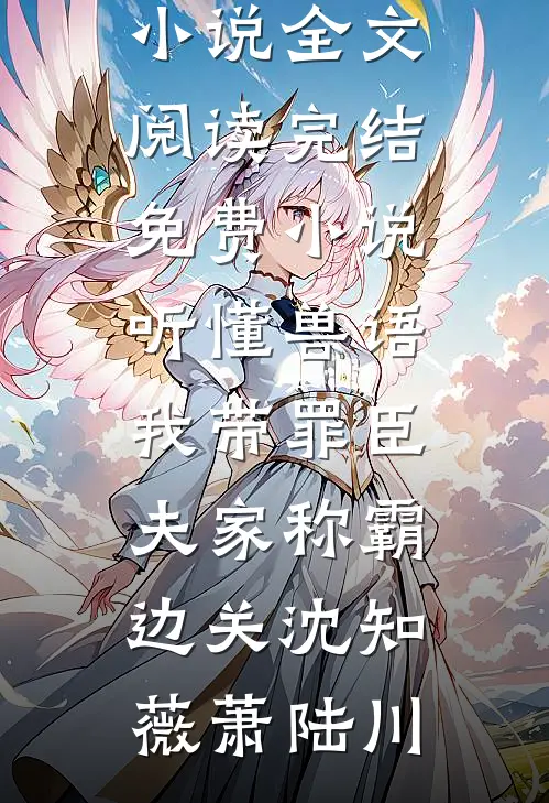 听懂兽语，我带罪臣夫家称霸边关(沈知薇萧陆川)免费小说全文阅读_完结免费小说听懂兽语，我带罪臣夫家称霸边关(沈知薇萧陆川)
