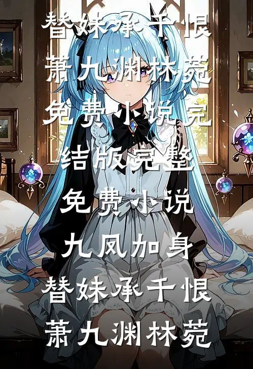 九凤加身，替妹承千恨萧九渊林菀免费小说完结版_完整免费小说九凤加身，替妹承千恨萧九渊林菀