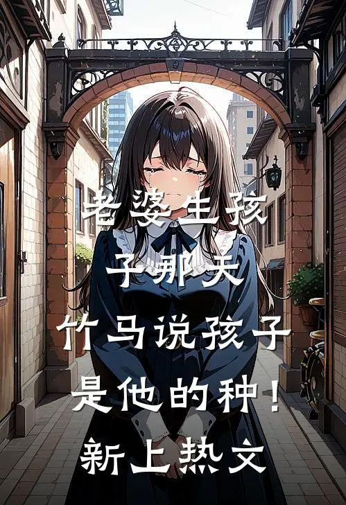老婆生孩子那天，竹马说孩子是他的种！新上热文