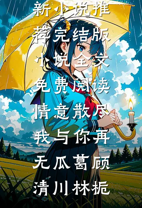 情意散尽，我与你再无瓜葛顾清川林栀最新小说推荐_完结版小说全文免费阅读情意散尽，我与你再无瓜葛顾清川林栀